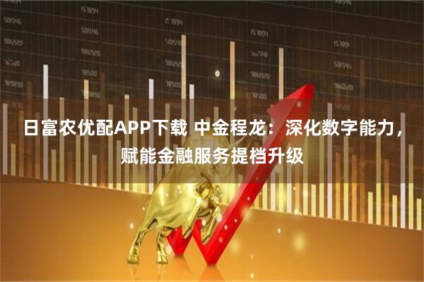 日富农优配APP下载 中金程龙：深化数字能力，赋能金融服务提档升级