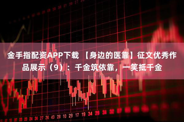 金手指配资APP下载 【身边的医靠】征文优秀作品展示（9）：千金筑依靠，一笑抵千金