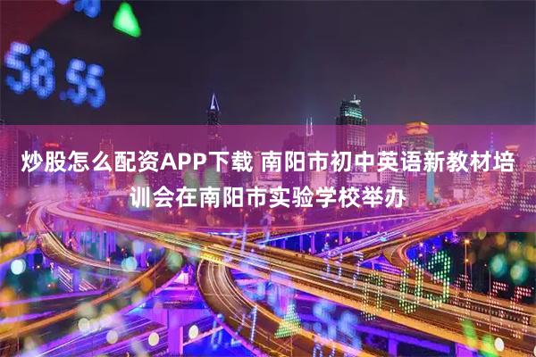 炒股怎么配资APP下载 南阳市初中英语新教材培训会在南阳市实验学校举办
