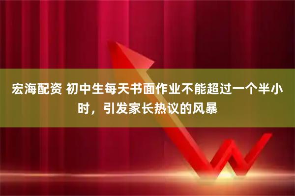 宏海配资 初中生每天书面作业不能超过一个半小时，引发家长热议的风暴