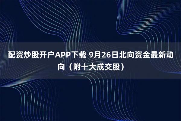 配资炒股开户APP下载 9月26日北向资金最新动向（附十大成交股）