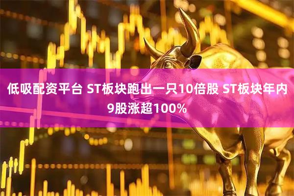 低吸配资平台 ST板块跑出一只10倍股 ST板块年内9股涨超100%