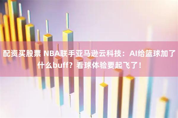 配资买股票 NBA联手亚马逊云科技：AI给篮球加了什么buff？看球体验要起飞了！