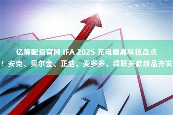 亿筹配资官网 IFA 2025 充电器黑科技盘点！安克、贝尔金、正浩、麦多多、绿联多款新品齐发
