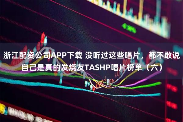 浙江配资公司APP下载 没听过这些唱片，都不敢说自己是真的发烧友TASHP唱片榜单（六）