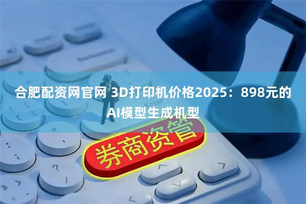 合肥配资网官网 3D打印机价格2025：898元的AI模型生成机型