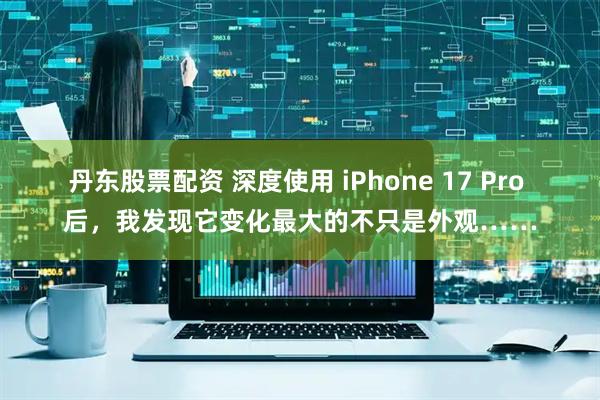 丹东股票配资 深度使用 iPhone 17 Pro 后，我发现它变化最大的不只是外观……