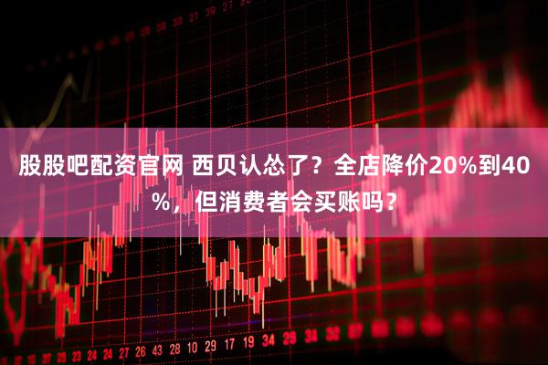 股股吧配资官网 西贝认怂了？全店降价20%到40%，但消费者会买账吗？
