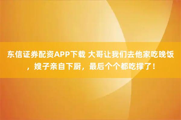 东信证券配资APP下载 大哥让我们去他家吃晚饭，嫂子亲自下厨，最后个个都吃撑了！