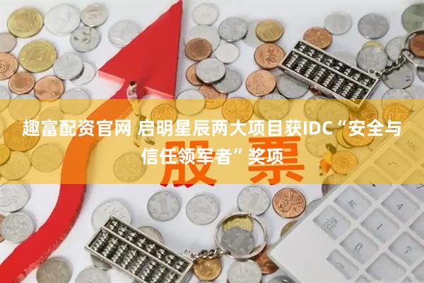 趣富配资官网 启明星辰两大项目获IDC“安全与信任领军者”奖项