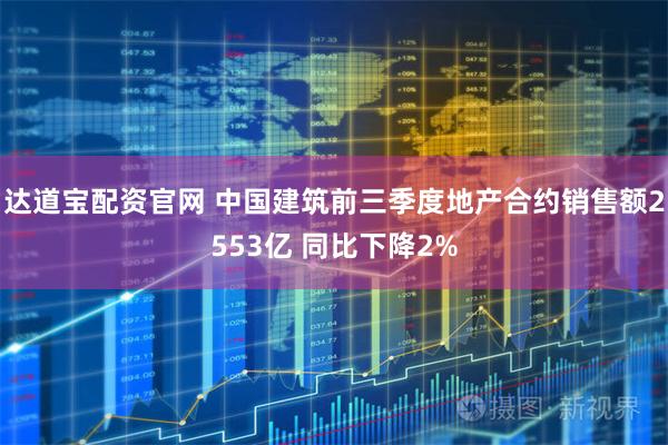 达道宝配资官网 中国建筑前三季度地产合约销售额2553亿 同比下降2%
