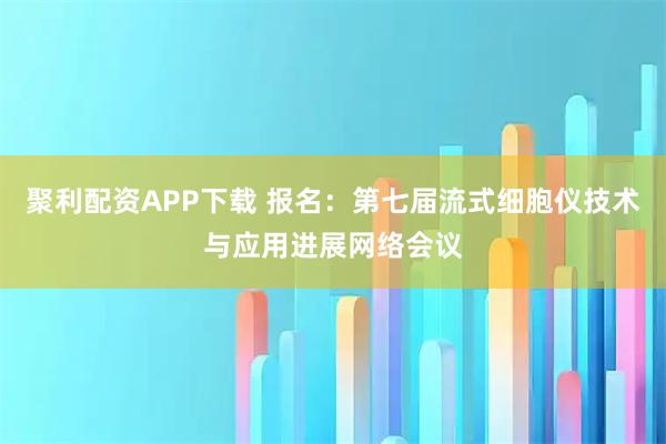 聚利配资APP下载 报名：第七届流式细胞仪技术与应用进展网络会议