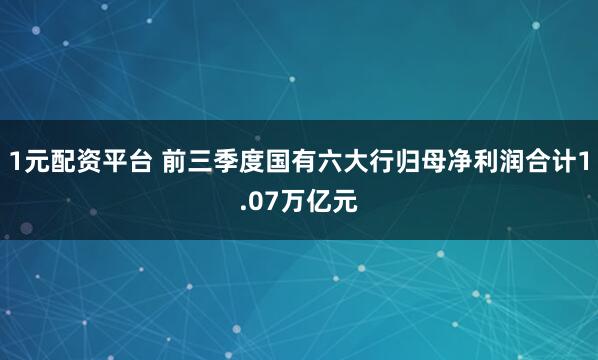 1元配资平台 前三季度国有六大行归母净利润合计1.07万亿元