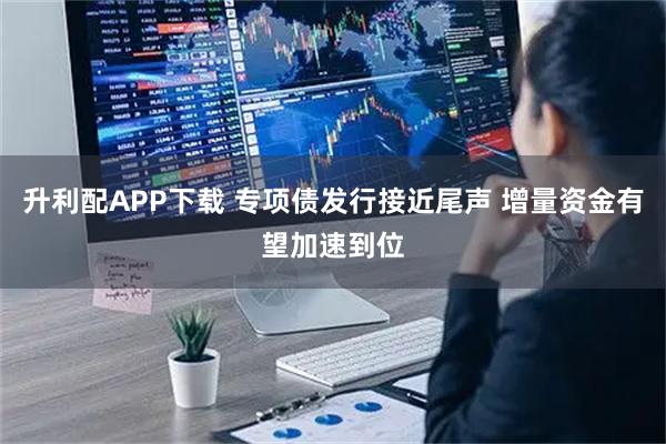 升利配APP下载 专项债发行接近尾声 增量资金有望加速到位