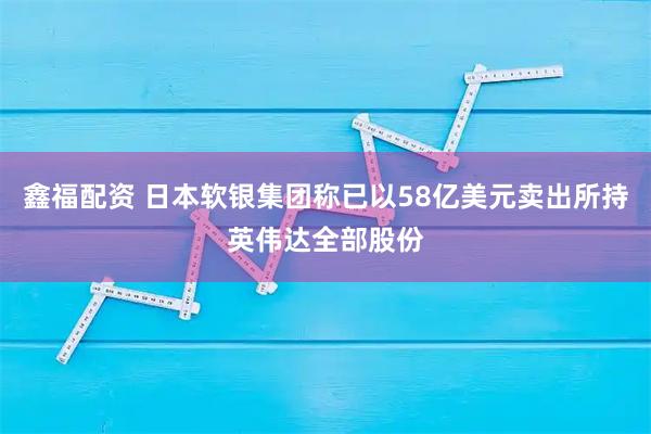 鑫福配资 日本软银集团称已以58亿美元卖出所持英伟达全部股份
