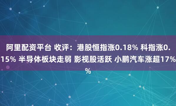 阿里配资平台 收评：港股恒指涨0.18% 科指涨0.15% 半导体板块走弱 影视股活跃 小鹏汽车涨超17%