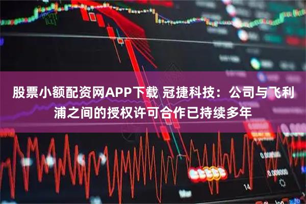 股票小额配资网APP下载 冠捷科技：公司与飞利浦之间的授权许可合作已持续多年