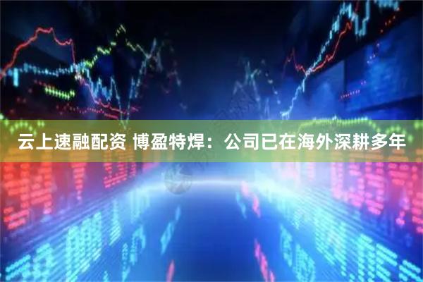 云上速融配资 博盈特焊：公司已在海外深耕多年