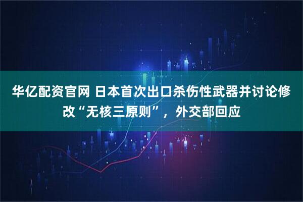 华亿配资官网 日本首次出口杀伤性武器并讨论修改“无核三原则”，外交部回应