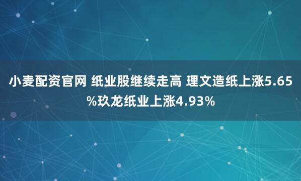 小麦配资官网 纸业股继续走高 理文造纸上涨5.65%玖龙纸业上涨4.93%