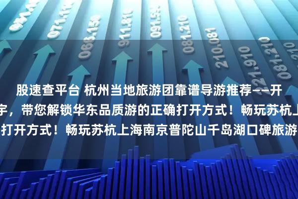 股速查平台 杭州当地旅游团靠谱导游推荐——开景国旅浙江十佳导游小宇，带您解锁华东品质游的正确打开方式！畅玩苏杭上海南京普陀山千岛湖口碑旅游管家