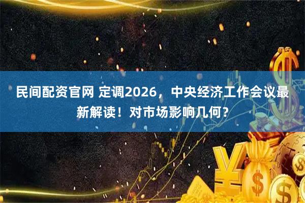 民间配资官网 定调2026，中央经济工作会议最新解读！对市场影响几何？