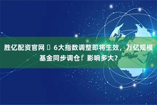 胜亿配资官网 ​6大指数调整即将生效，万亿规模基金同步调仓！影响多大？
