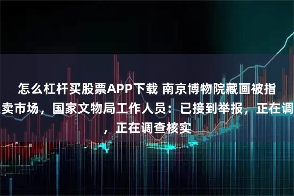 怎么杠杆买股票APP下载 南京博物院藏画被指现身拍卖市场，国家文物局工作人员：已接到举报，正在调查核实
