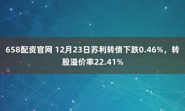 658配资官网 12月23日苏利转债下跌0.46%，转股溢价率22.41%