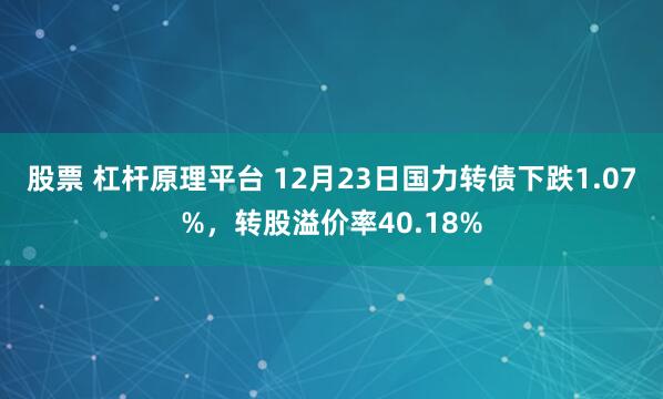 股票 杠杆原理平台 12月23日国力转债下跌1.07%，转股溢价率40.18%