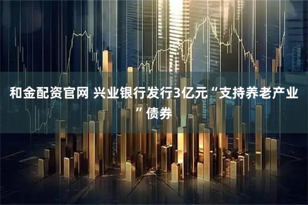 和金配资官网 兴业银行发行3亿元“支持养老产业”债券