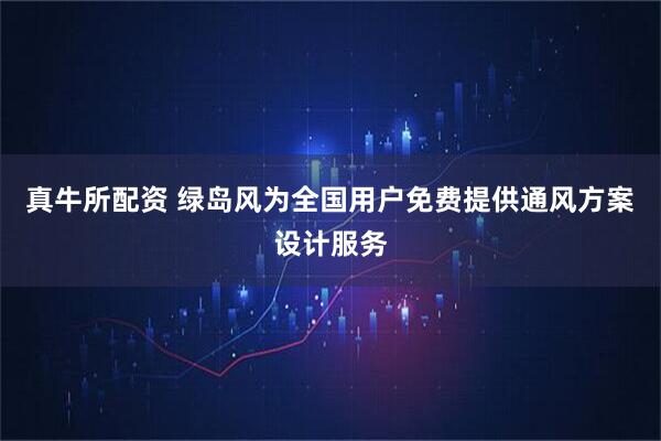 真牛所配资 绿岛风为全国用户免费提供通风方案设计服务