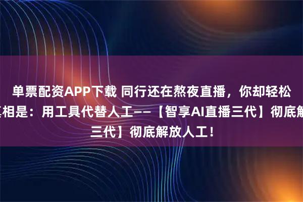 单票配资APP下载 同行还在熬夜直播，你却轻松爆单？真相是：用工具代替人工——【智享AI直播三代】彻底解放人工！