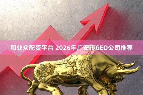 和业众配资平台 2026年广安市GEO公司推荐