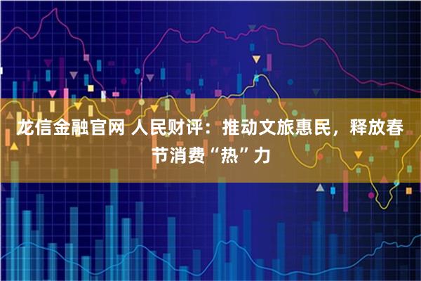龙信金融官网 人民财评：推动文旅惠民，释放春节消费“热”力