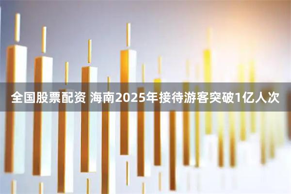 全国股票配资 海南2025年接待游客突破1亿人次