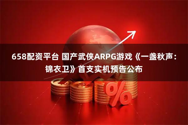 658配资平台 国产武侠ARPG游戏《一盏秋声：锦衣卫》首支实机预告公布