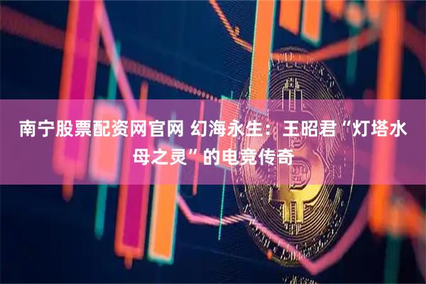 南宁股票配资网官网 幻海永生：王昭君“灯塔水母之灵”的电竞传奇