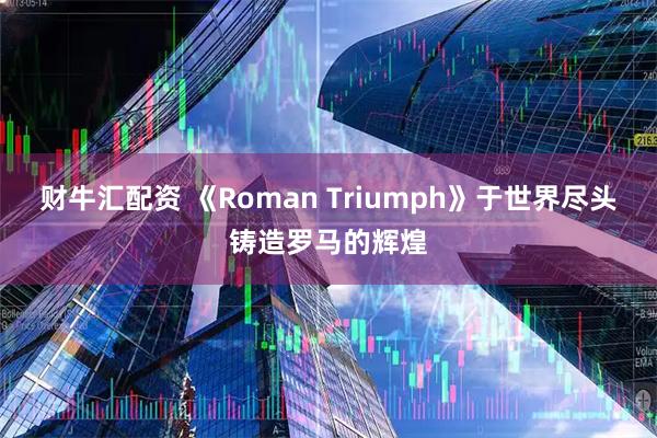 财牛汇配资 《Roman Triumph》于世界尽头铸造罗马的辉煌