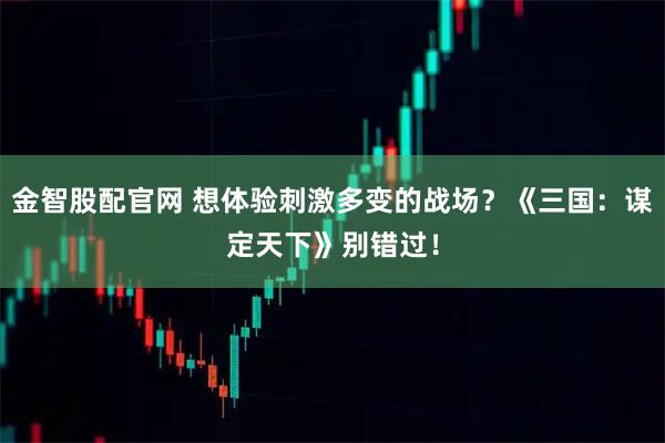 金智股配官网 想体验刺激多变的战场？《三国：谋定天下》别错过！