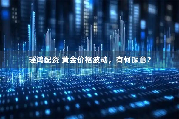 瑶鸿配资 黄金价格波动，有何深意？