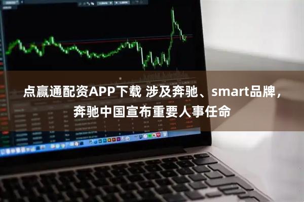 点赢通配资APP下载 涉及奔驰、smart品牌，奔驰中国宣布重要人事任命