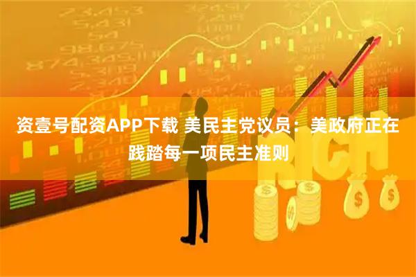 资壹号配资APP下载 美民主党议员：美政府正在践踏每一项民主准则