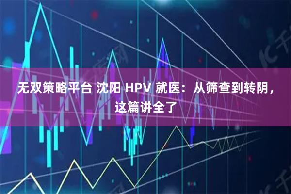 无双策略平台 沈阳 HPV 就医：从筛查到转阴，这篇讲全了