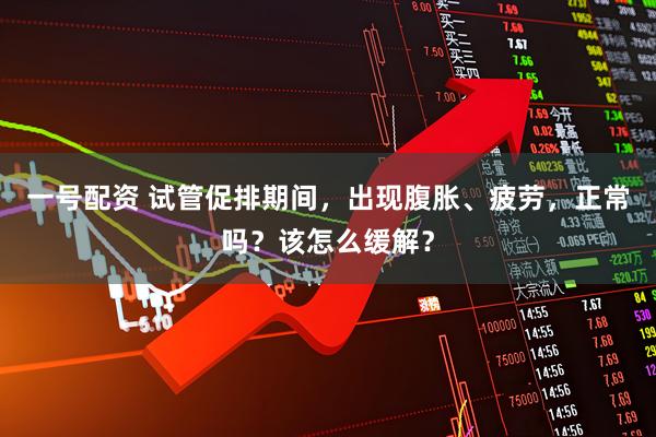一号配资 试管促排期间，出现腹胀、疲劳，正常吗？该怎么缓解？