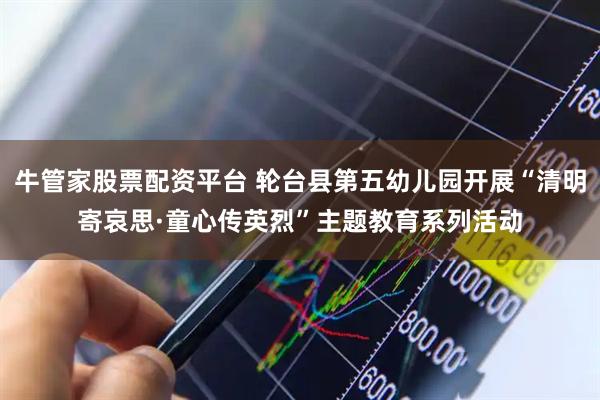 牛管家股票配资平台 轮台县第五幼儿园开展“清明寄哀思·童心传英烈”主题教育系列活动